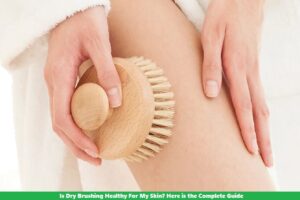 Is Dry Brushing Healthy For My Skin? Here is the Complete Guide
